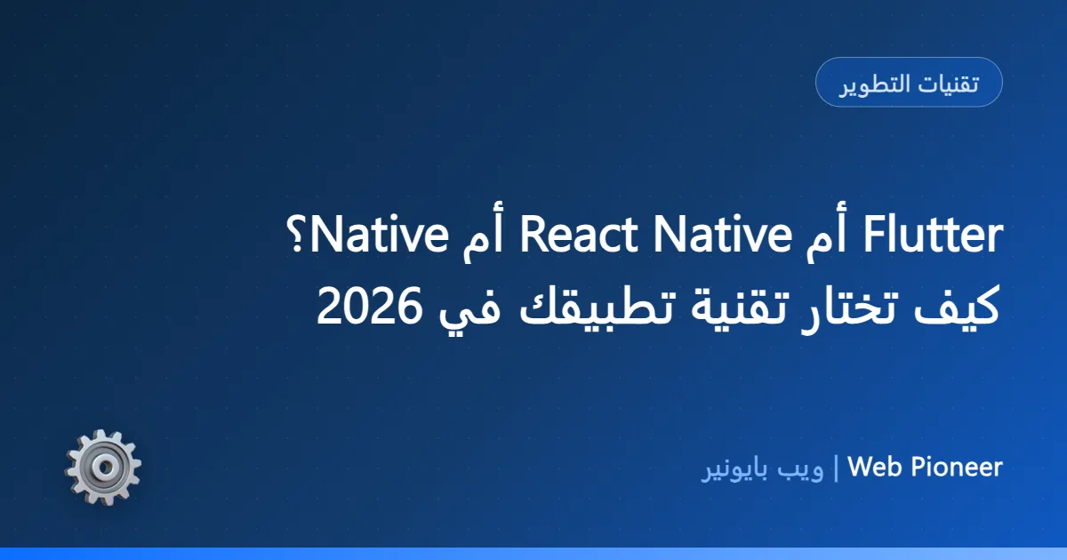 Flutter أم React Native أم Native؟ كيف تختار تقنية تطبيقك في 2026