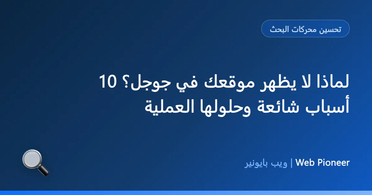 لماذا لا يظهر موقعك في جوجل؟ 10 أسباب شائعة وحلولها العملية