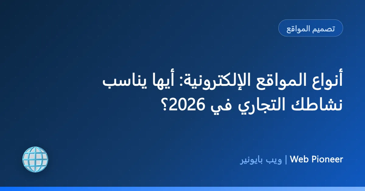 أنواع المواقع الإلكترونية: أيها يناسب نشاطك التجاري في 2026؟