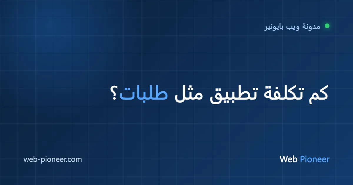 كم تكلفة إنشاء تطبيق مثل طلبات؟ دليل 2026