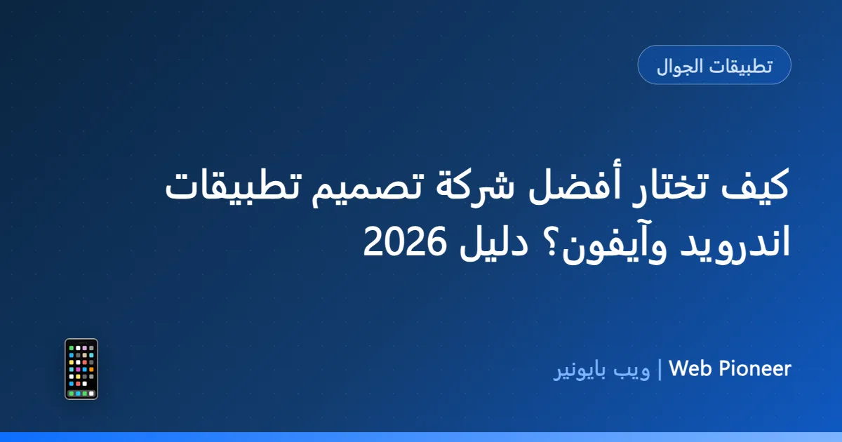كيف تختار أفضل شركة تصميم تطبيقات اندرويد وآيفون؟ دليل 2026