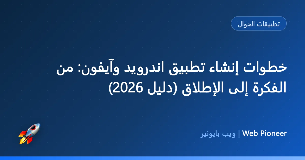 خطوات إنشاء تطبيق اندرويد وآيفون: من الفكرة إلى الإطلاق (دليل 2026)